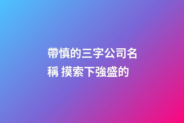 帶慎的三字公司名稱 摸索下強盛的-第1張-公司起名-玄機派